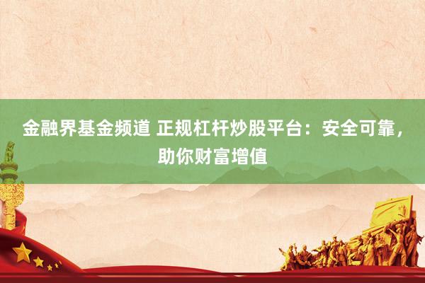 金融界基金频道 正规杠杆炒股平台：安全可靠，助你财富增值