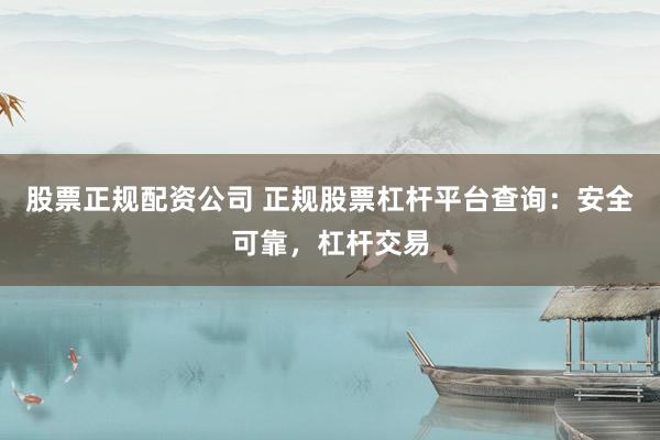 股票正规配资公司 正规股票杠杆平台查询：安全可靠，杠杆交易