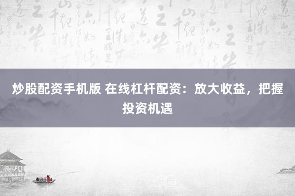 炒股配资手机版 在线杠杆配资：放大收益，把握投资机遇