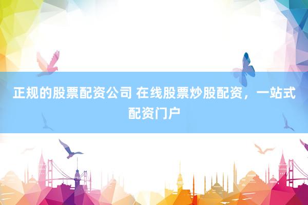 正规的股票配资公司 在线股票炒股配资，一站式配资门户