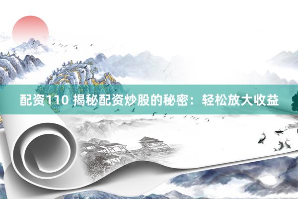 配资110 揭秘配资炒股的秘密：轻松放大收益