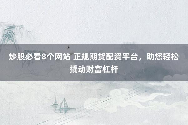 炒股必看8个网站 正规期货配资平台，助您轻松撬动财富杠杆