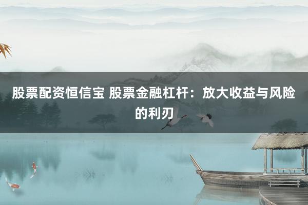股票配资恒信宝 股票金融杠杆：放大收益与风险的利刃