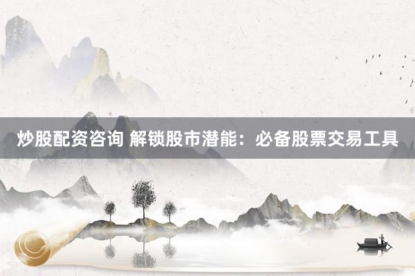 炒股配资咨询 解锁股市潜能：必备股票交易工具