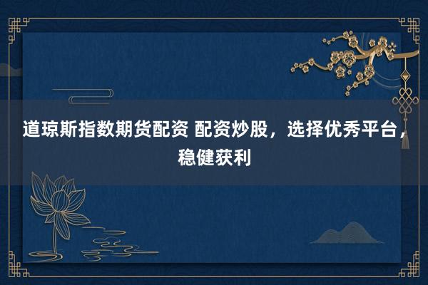 道琼斯指数期货配资 配资炒股，选择优秀平台，稳健获利