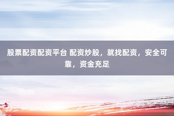 股票配资配资平台 配资炒股，就找配资，安全可靠，资金充足