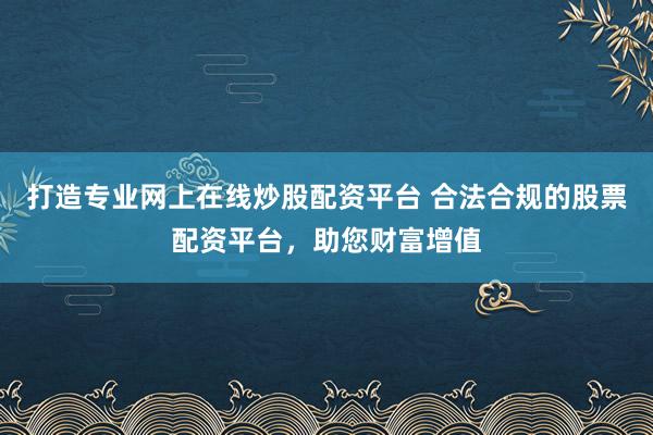 打造专业网上在线炒股配资平台 合法合规的股票配资平台，助您财富增值