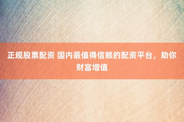 正规股票配资 国内最值得信赖的配资平台，助你财富增值