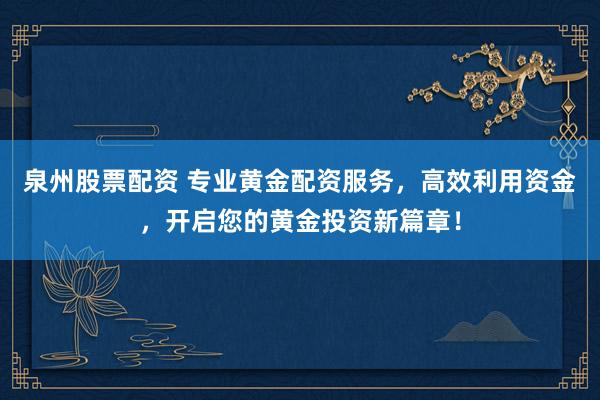 泉州股票配资 专业黄金配资服务，高效利用资金，开启您的黄金投资新篇章！