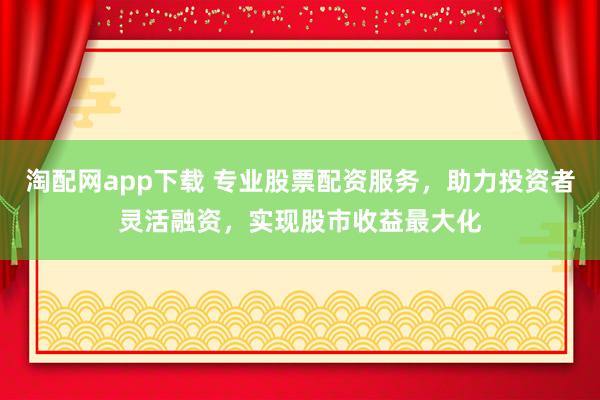 淘配网app下载 专业股票配资服务，助力投资者灵活融资，实现股市收益最大化