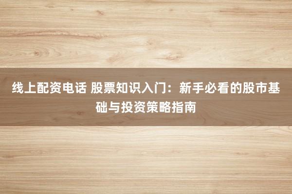 线上配资电话 股票知识入门：新手必看的股市基础与投资策略指南