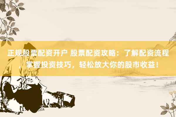 正规股票配资开户 股票配资攻略：了解配资流程，掌握投资技巧，轻松放大你的股市收益！
