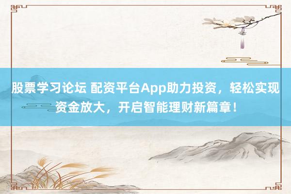 股票学习论坛 配资平台App助力投资，轻松实现资金放大，开启智能理财新篇章！