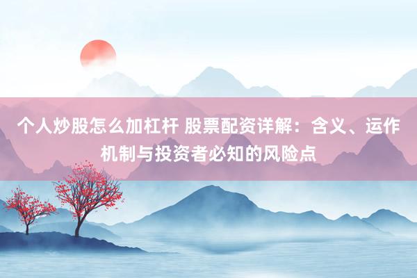 个人炒股怎么加杠杆 股票配资详解：含义、运作机制与投资者必知的风险点