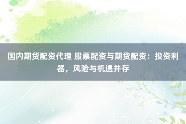 国内期货配资代理 股票配资与期货配资：投资利器，风险与机遇并存
