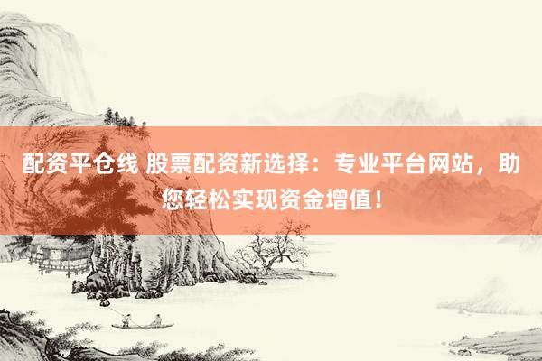 配资平仓线 股票配资新选择：专业平台网站，助您轻松实现资金增值！