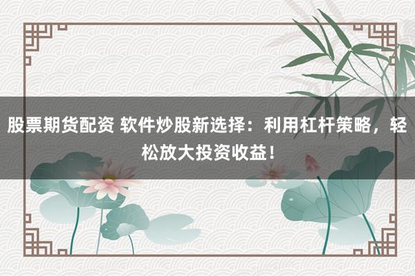股票期货配资 软件炒股新选择：利用杠杆策略，轻松放大投资收益！