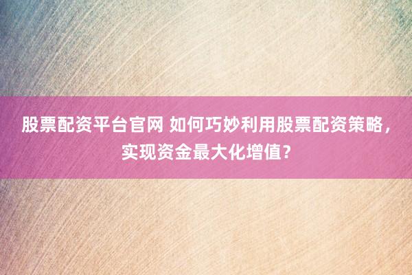 股票配资平台官网 如何巧妙利用股票配资策略，实现资金最大化增值？