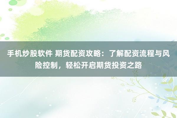 手机炒股软件 期货配资攻略：了解配资流程与风险控制，轻松开启期货投资之路