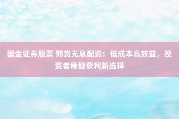 国金证券股票 期货无息配资：低成本高效益，投资者稳健获利新选择