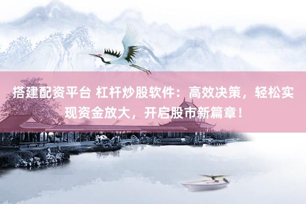 搭建配资平台 杠杆炒股软件：高效决策，轻松实现资金放大，开启股市新篇章！