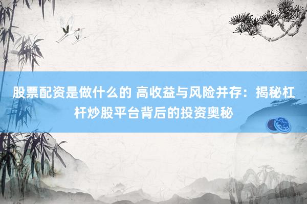 股票配资是做什么的 高收益与风险并存：揭秘杠杆炒股平台背后的投资奥秘