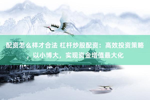 配资怎么样才合法 杠杆炒股配资：高效投资策略，以小博大，实现资金增值最大化