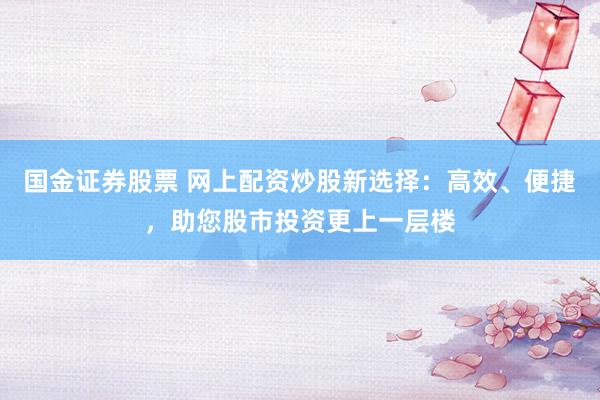 国金证券股票 网上配资炒股新选择：高效、便捷，助您股市投资更上一层楼
