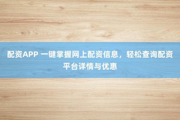 配资APP 一键掌握网上配资信息，轻松查询配资平台详情与优惠