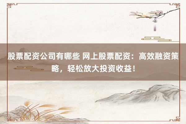 股票配资公司有哪些 网上股票配资：高效融资策略，轻松放大投资收益！