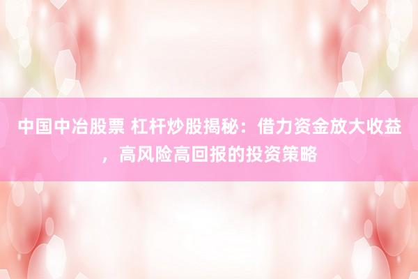中国中冶股票 杠杆炒股揭秘：借力资金放大收益，高风险高回报的投资策略