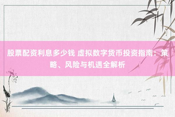 股票配资利息多少钱 虚拟数字货币投资指南：策略、风险与机遇全解析