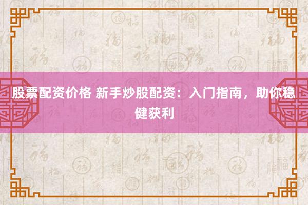股票配资价格 新手炒股配资：入门指南，助你稳健获利