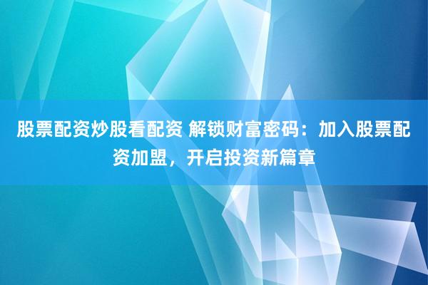 股票配资炒股看配资 解锁财富密码：加入股票配资加盟，开启投资新篇章