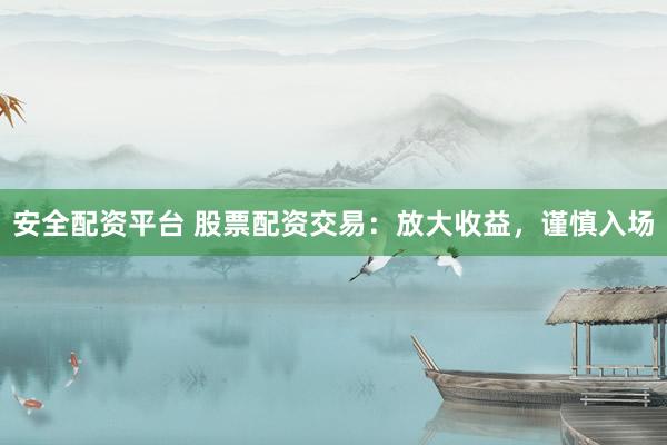 安全配资平台 股票配资交易：放大收益，谨慎入场