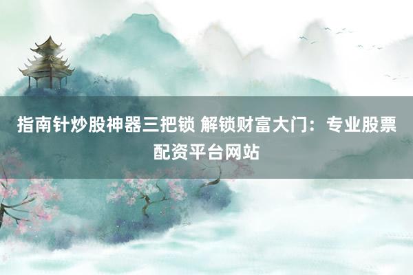指南针炒股神器三把锁 解锁财富大门：专业股票配资平台网站