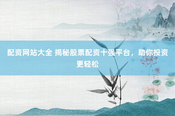 配资网站大全 揭秘股票配资十强平台，助你投资更轻松