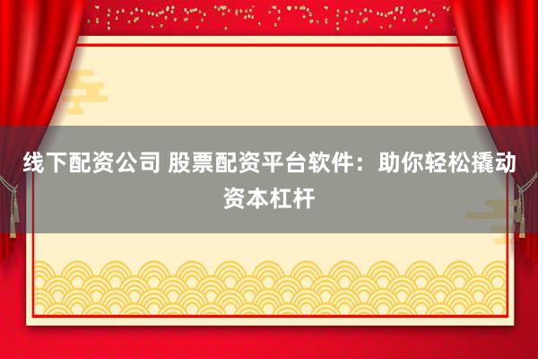 线下配资公司 股票配资平台软件：助你轻松撬动资本杠杆