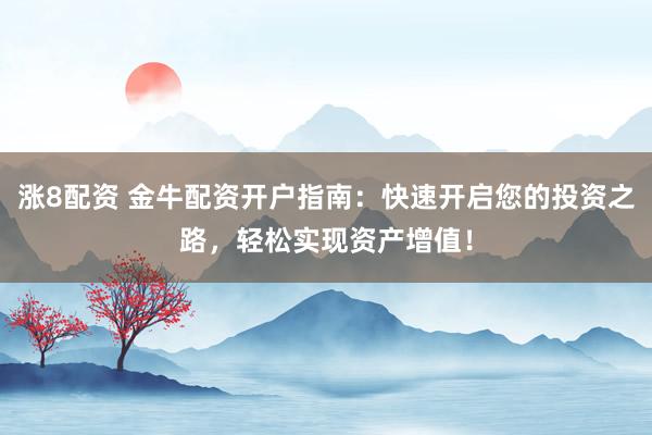 涨8配资 金牛配资开户指南：快速开启您的投资之路，轻松实现资产增值！