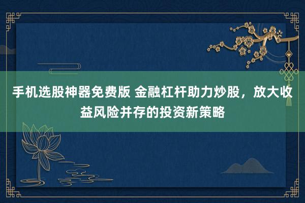 手机选股神器免费版 金融杠杆助力炒股，放大收益风险并存的投资新策略