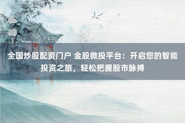 全国炒股配资门户 金股微投平台：开启您的智能投资之旅，轻松把握股市脉搏