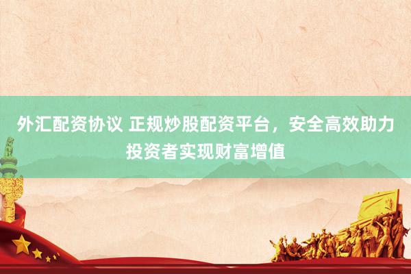 外汇配资协议 正规炒股配资平台，安全高效助力投资者实现财富增值