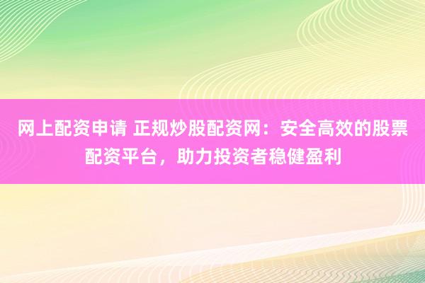 网上配资申请 正规炒股配资网：安全高效的股票配资平台，助力投资者稳健盈利