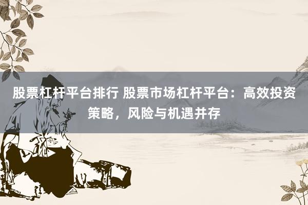 股票杠杆平台排行 股票市场杠杆平台：高效投资策略，风险与机遇并存