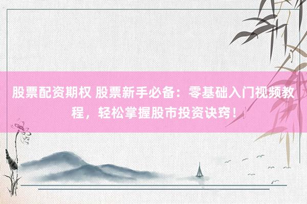 股票配资期权 股票新手必备：零基础入门视频教程，轻松掌握股市投资诀窍！