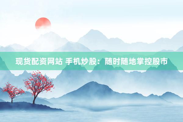 现货配资网站 手机炒股：随时随地掌控股市