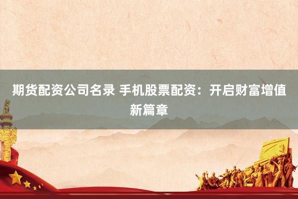 期货配资公司名录 手机股票配资：开启财富增值新篇章