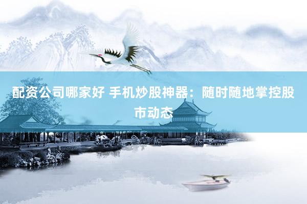 配资公司哪家好 手机炒股神器：随时随地掌控股市动态