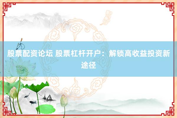 股票配资论坛 股票杠杆开户：解锁高收益投资新途径