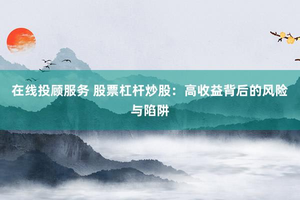 在线投顾服务 股票杠杆炒股：高收益背后的风险与陷阱